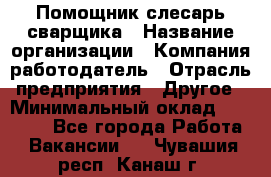 Помощник слесарь-сварщика › Название организации ­ Компания-работодатель › Отрасль предприятия ­ Другое › Минимальный оклад ­ 25 000 - Все города Работа » Вакансии   . Чувашия респ.,Канаш г.